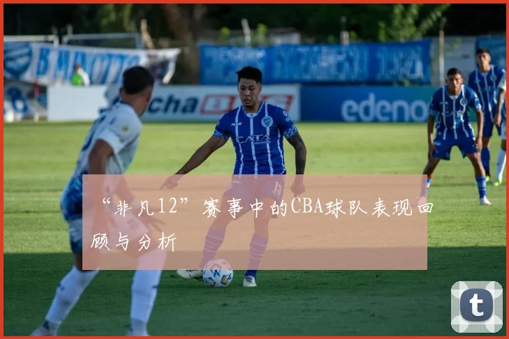“非凡12”赛事中的CBA球队表现回顾与分析