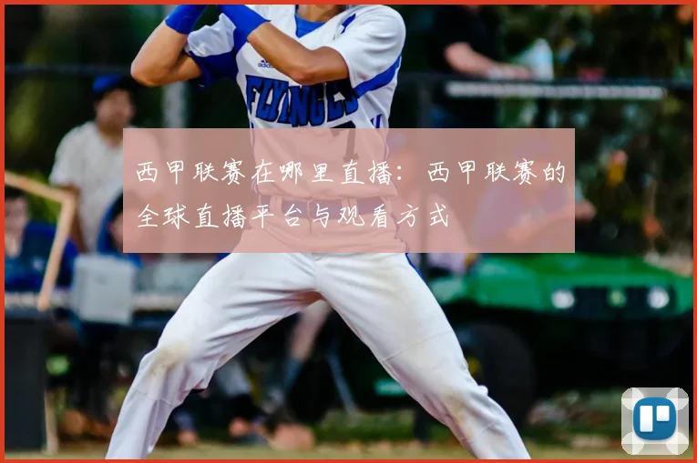 西甲联赛在哪里直播：西甲联赛的全球直播平台与观看方式