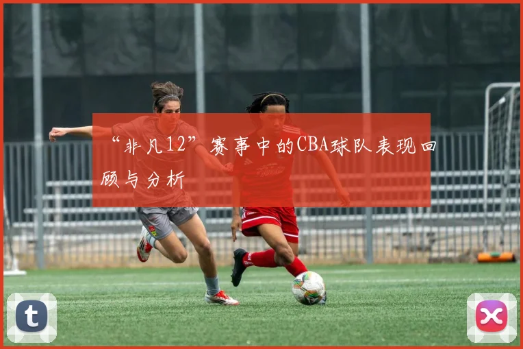 “非凡12”赛事中的CBA球队表现回顾与分析